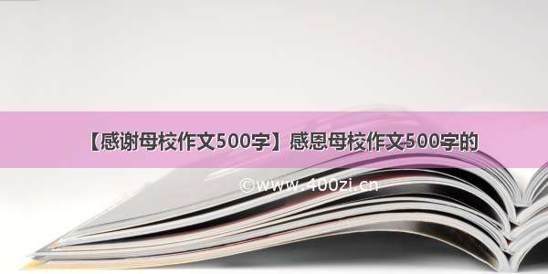 【感谢母校作文500字】感恩母校作文500字的