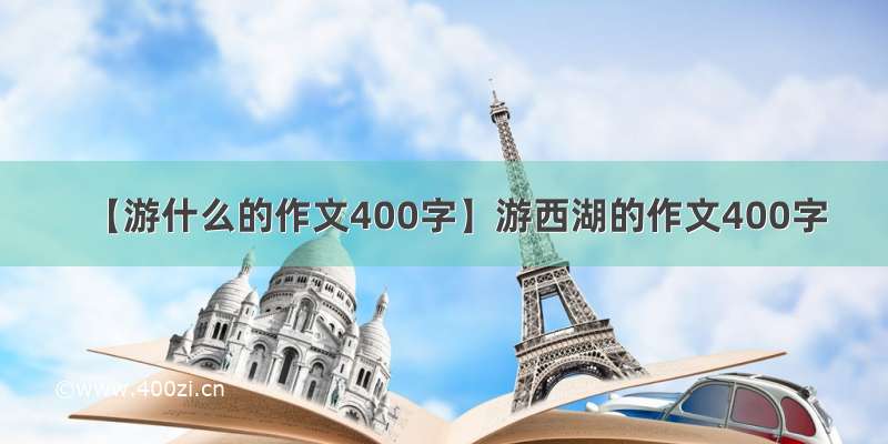 【游什么的作文400字】游西湖的作文400字