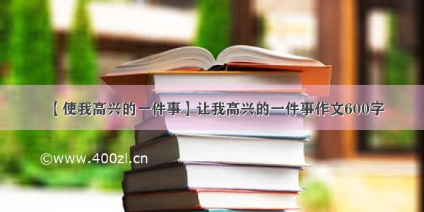 【使我高兴的一件事】让我高兴的一件事作文600字