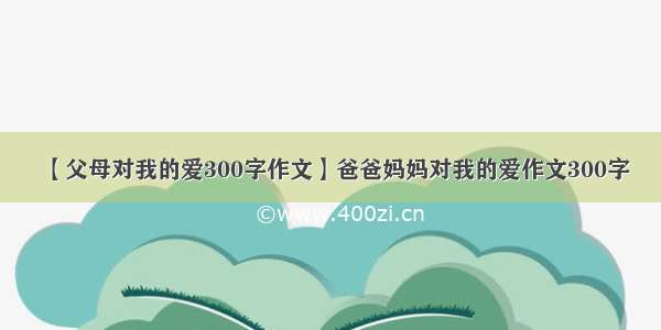 【父母对我的爱300字作文】爸爸妈妈对我的爱作文300字