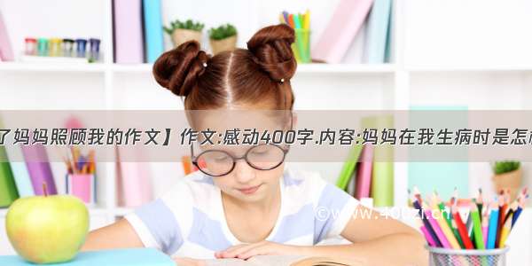 【我生病了妈妈照顾我的作文】作文:感动400字.内容:妈妈在我生病时是怎样照顾我的