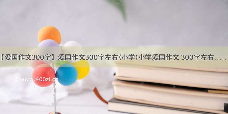 【爱国作文300字】爱国作文300字左右(小学)小学爱国作文 300字左右.....