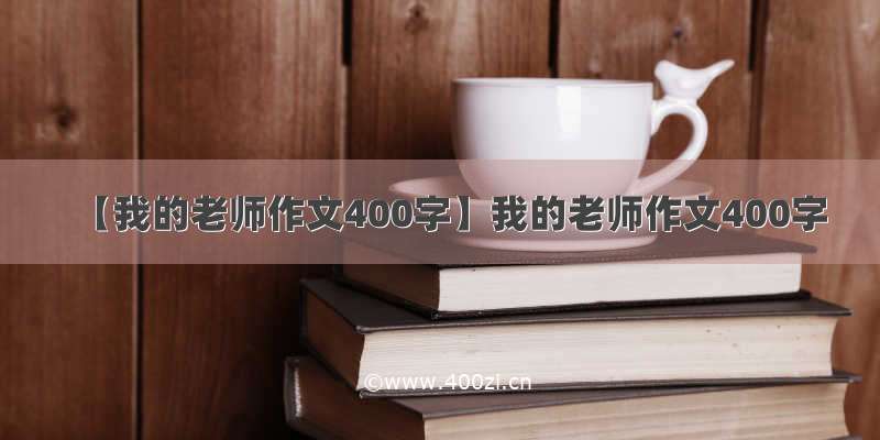 【我的老师作文400字】我的老师作文400字