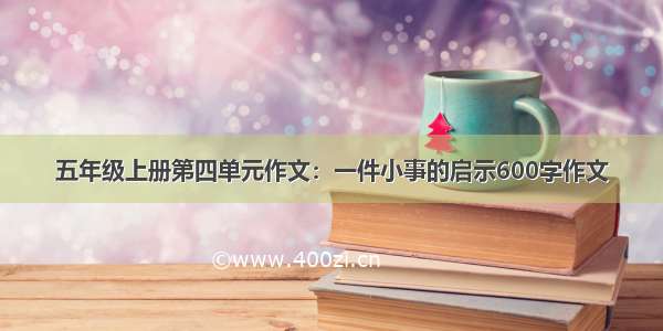 五年级上册第四单元作文：一件小事的启示600字作文