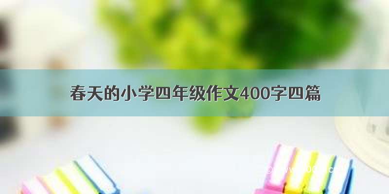 春天的小学四年级作文400字四篇