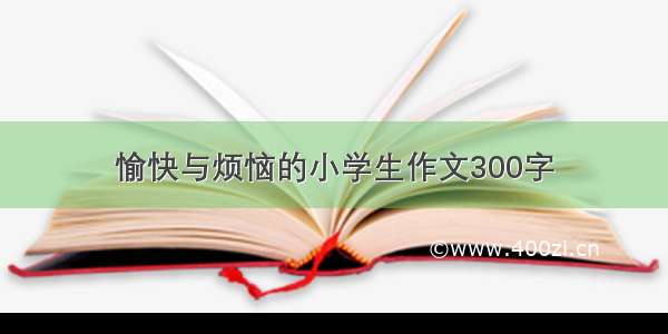 愉快与烦恼的小学生作文300字