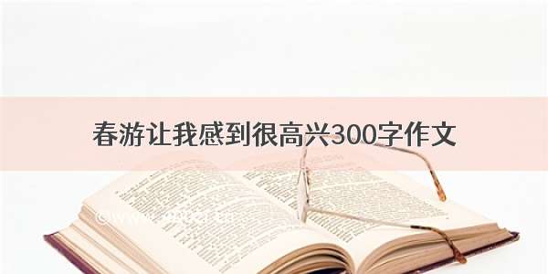 春游让我感到很高兴300字作文