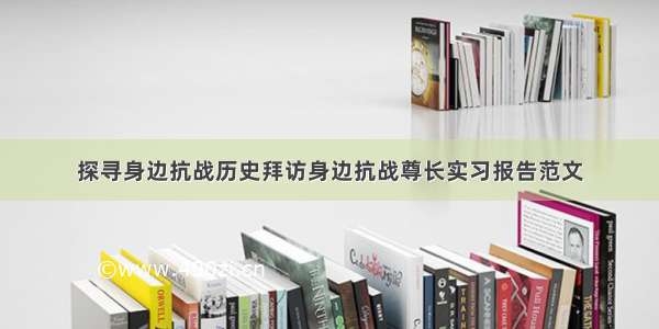 探寻身边抗战历史拜访身边抗战尊长实习报告范文