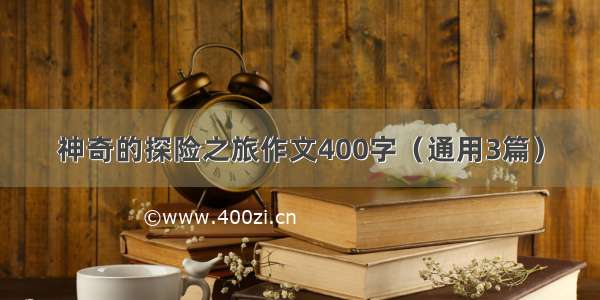 神奇的探险之旅作文400字（通用3篇）