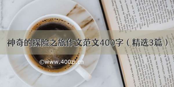 神奇的探险之旅作文范文400字（精选3篇）