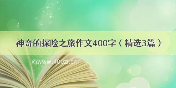 神奇的探险之旅作文400字（精选3篇）