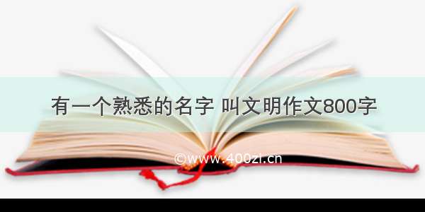 有一个熟悉的名字 叫文明作文800字