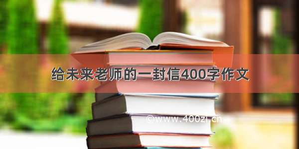 给未来老师的一封信400字作文