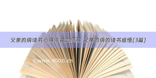 父亲的病读书心得体会如何写 父亲的病的读书感悟(3篇)