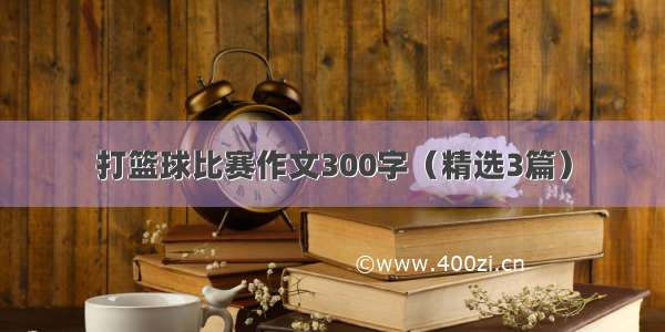 打篮球比赛作文300字（精选3篇）